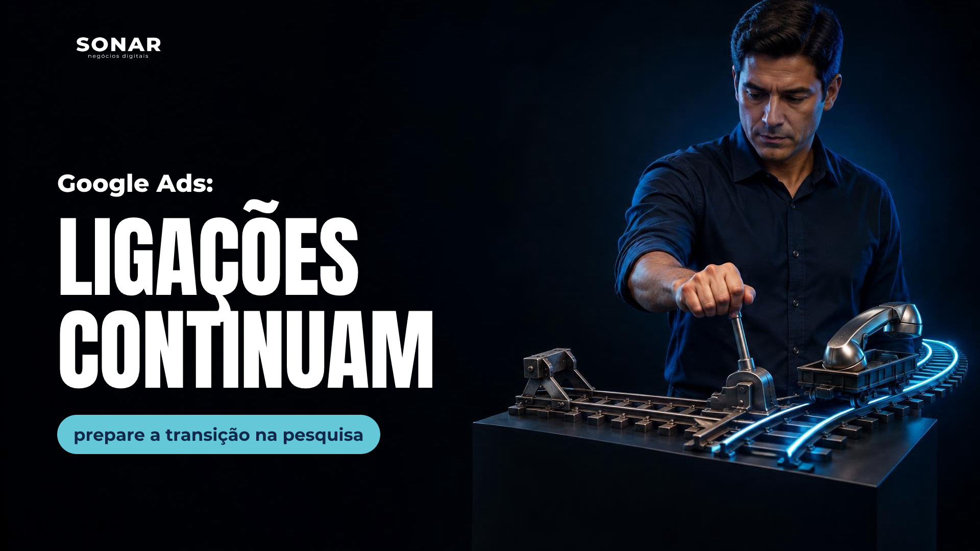 À direita, homem de camisa escura aciona uma chave ferroviária em miniatura. Um vagão com fone telefônico segue pela via iluminada em azul, ao lado de um trilho bloqueado. Fundo escuro e metade esquerda vazia. Manchete: Google Ads: LIGAÇÕES CONTINUAM — prepare a transição na pesquisa